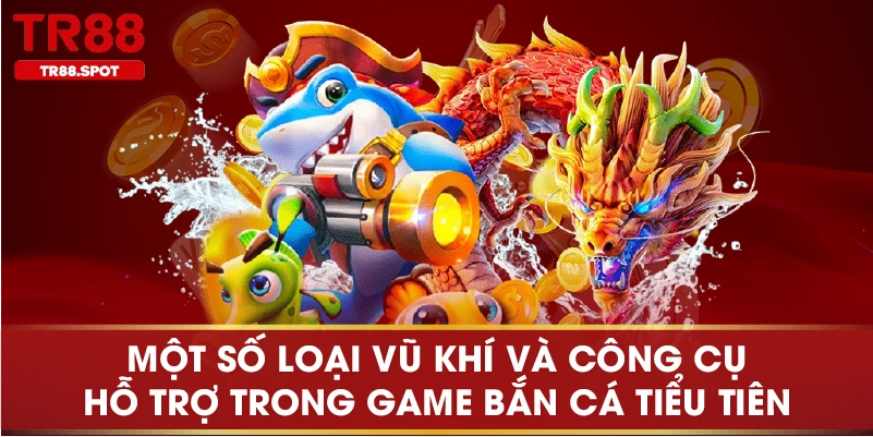 Một số loại vũ khí và công cụ hỗ trợ trong game Bắn Cá Tiểu Tiên